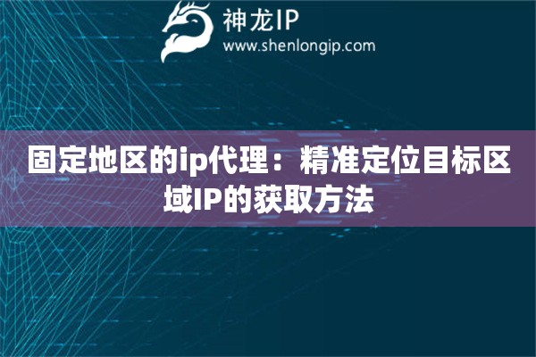 固定地区的ip代理：精准定位目标区域IP的获取方法