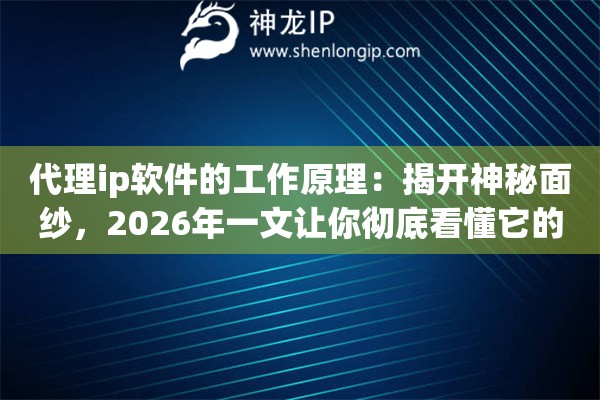 代理ip软件的工作原理：揭开神秘面纱，2026年一文让你彻底看懂它的运作机制