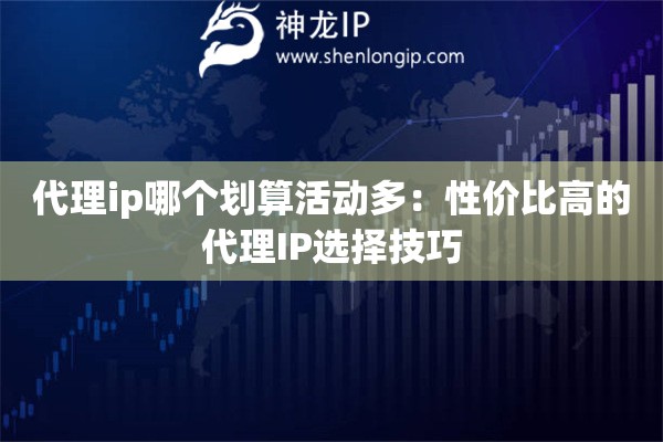 代理ip哪个划算活动多：性价比高的代理IP选择技巧