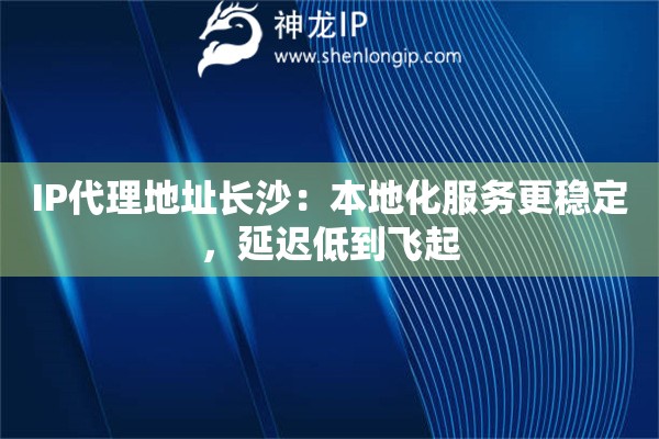 IP代理地址长沙：本地化服务更稳定，延迟低到飞起