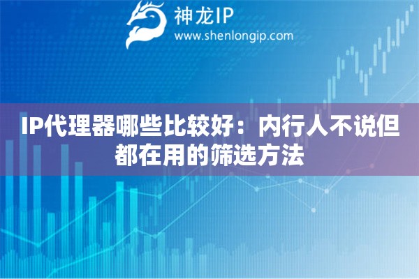 IP代理器哪些比较好：内行人不说但都在用的筛选方法