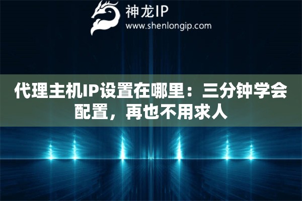 代理主机IP设置在哪里：三分钟学会配置，再也不用求人