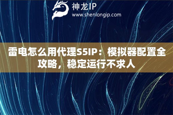 雷电怎么用代理S5IP：模拟器配置全攻略，稳定运行不求人