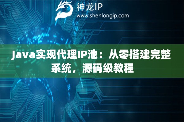 Java实现代理IP池：从零搭建完整系统，源码级教程