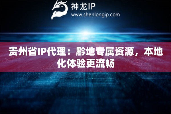 贵州省IP代理：黔地专属资源，本地化体验更流畅