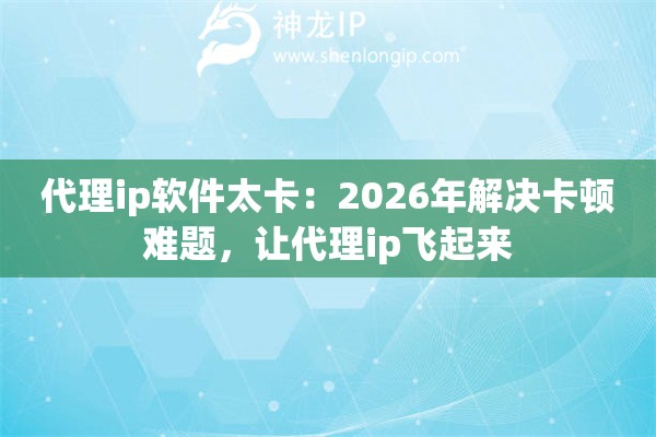 代理ip软件太卡：2026年解决卡顿难题，让代理ip飞起来