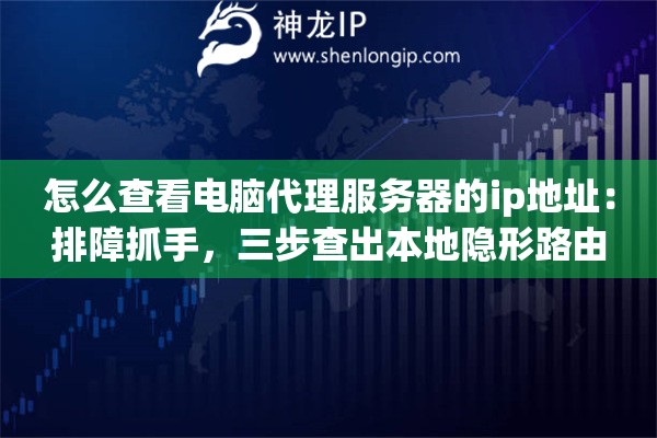 怎么查看电脑代理服务器的ip地址:排障抓手,三步查出本地隐形路由 怎么查看电脑代理服务器的ip地址:排障抓手,三步查出本地隐形路由