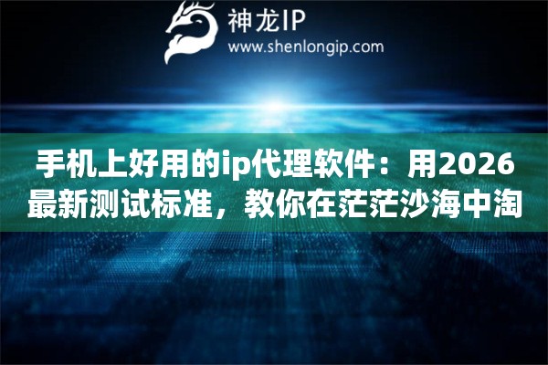 手机上好用的ip代理软件:用2026最新测试标准,教你在茫茫沙海中淘金 手机上好用的ip代理软件:用2026最新测试标准,教你在茫茫沙海中淘金