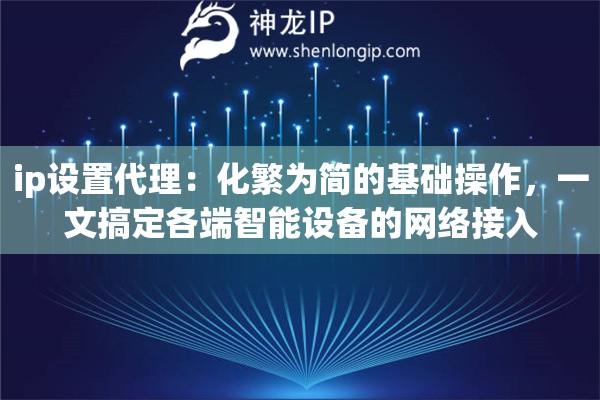 ip设置代理：化繁为简的基础操作，一文搞定各端智能设备的网络接入