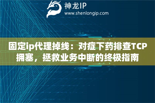 固定ip代理掉线：对症下药排查TCP拥塞，拯救业务中断的终极指南