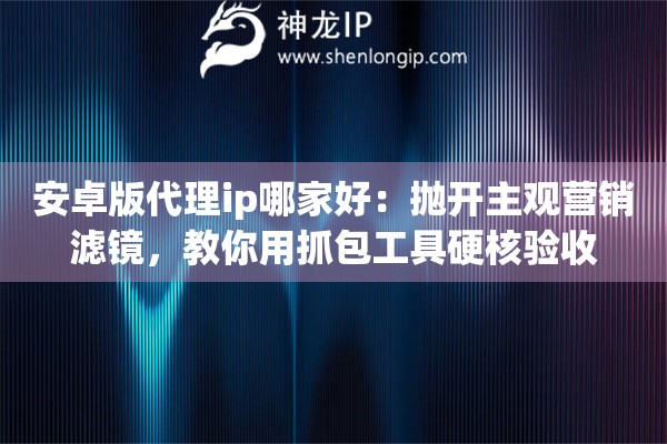 安卓版代理ip哪家好：抛开主观营销滤镜，教你用抓包工具硬核验收