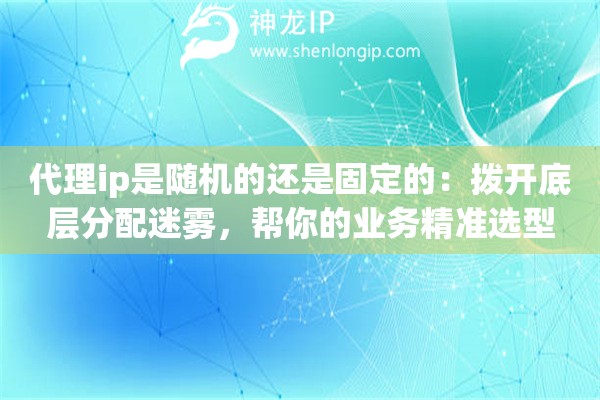 代理ip是随机的还是固定的：拨开底层分配迷雾，帮你的业务精准选型