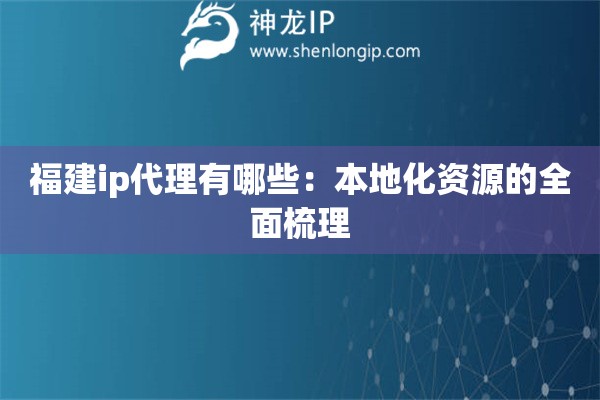 福建ip代理有哪些:本地化资源的全面梳理 福建ip代理有哪些:本地化资源的全面梳理