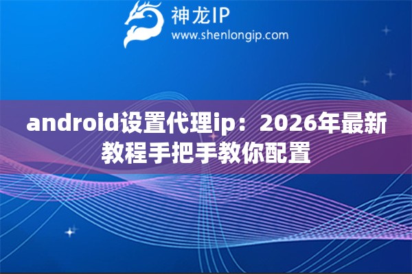 android设置代理ip:2026年最新教程手把手教你配置 android设置代理ip:2026年最新教程手把手教你配置