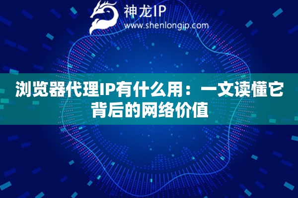 浏览器代理IP有什么用:一文读懂它背后的网络价值 浏览器代理IP有什么用:一文读懂它背后的网络价值