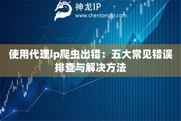 使用代理ip爬虫出错:五大常见错误排查与解决方法 使用代理ip爬虫出错:五大常见错误排查与解决方法
