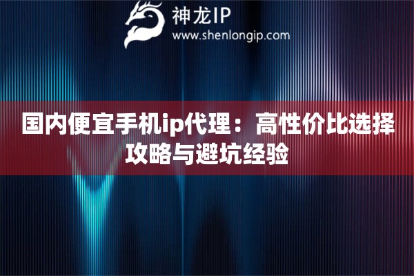 国内便宜手机ip代理:高性价比选择攻略与避坑经验 国内便宜手机ip代理:高性价比选择攻略与避坑经验