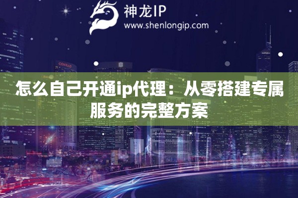 怎么自己开通ip代理:从零搭建专属服务的完整方案 怎么自己开通ip代理:从零搭建专属服务的完整方案