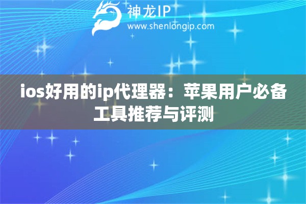 ios好用的ip代理器:苹果用户必备工具推荐与评测 ios好用的ip代理器:苹果用户必备工具推荐与评测