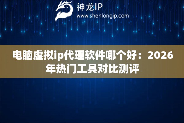电脑虚拟ip代理软件哪个好：2026年热门工具对比测评