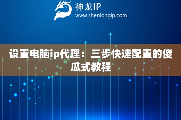 设置电脑ip代理：三步快速配置的傻瓜式教程