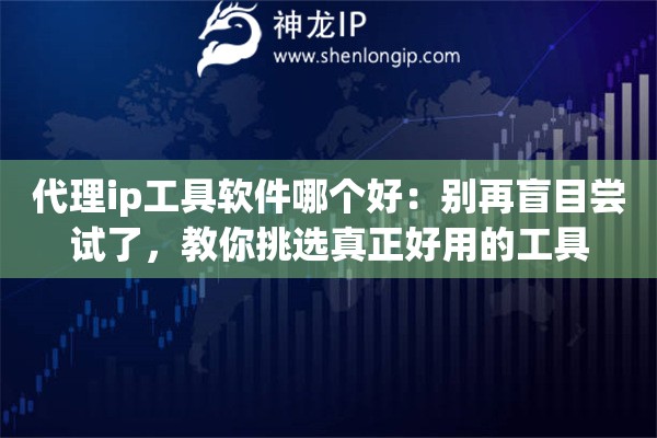 代理ip工具软件哪个好：别再盲目尝试了，教你挑选真正好用的工具
