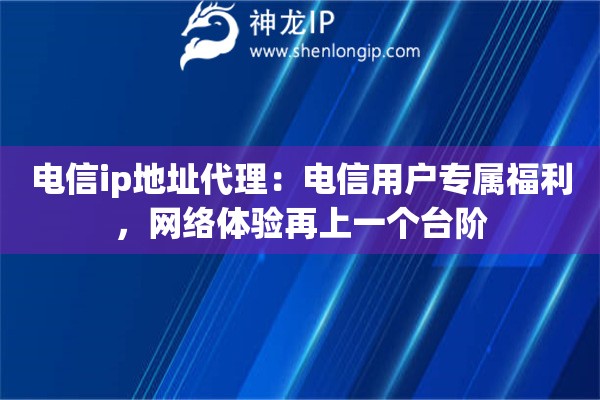 电信ip地址代理：电信用户专属福利，网络体验再上一个台阶