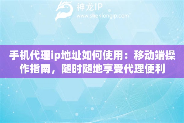 手机代理ip地址如何使用：移动端操作指南，随时随地享受代理便利