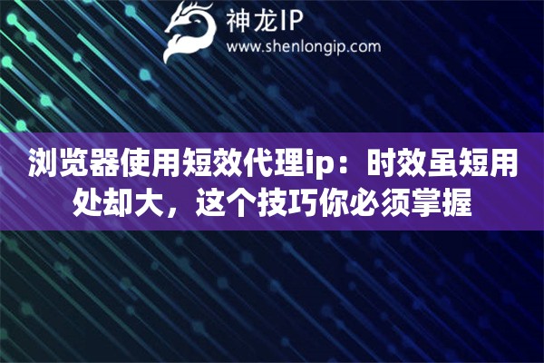 浏览器使用短效代理ip：时效虽短用处却大，这个技巧你必须掌握