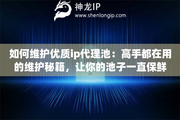 如何维护优质ip代理池：高手都在用的维护秘籍，让你的池子一直保鲜