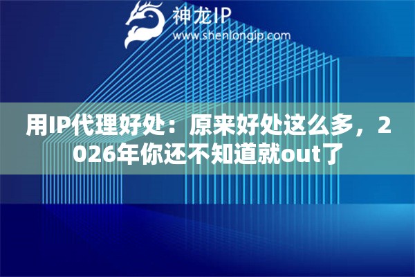 用IP代理好处：原来好处这么多，2026年你还不知道就out了