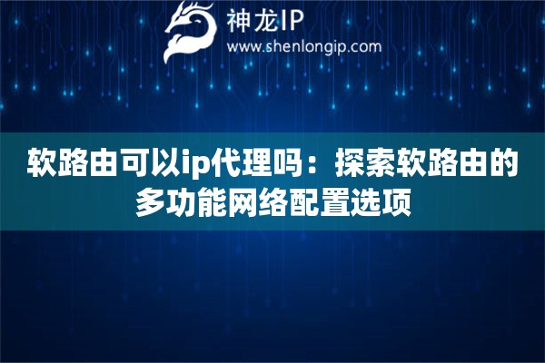 软路由可以ip代理吗：探索软路由的多功能网络配置选项