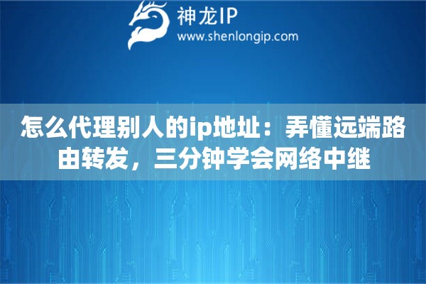 怎么代理别人的ip地址:弄懂远端路由转发,三分钟学会网络中继 怎么代理别人的ip地址:弄懂远端路由转发,三分钟学会网络中继