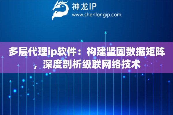 多层代理ip软件:构建坚固数据矩阵,深度剖析级联网络技术 多层代理ip软件:构建坚固数据矩阵,深度剖析级联网络技术