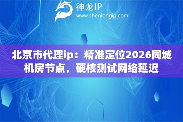 北京市代理ip:精准定位2026同城机房节点,硬核测试网络延迟 北京市代理ip:精准定位2026同城机房节点,硬核测试网络延迟