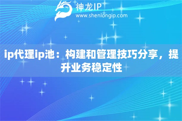 ip代理ip池：构建和管理技巧分享，提升业务稳定性
