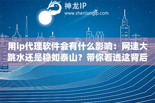 用ip代理软件会有什么影响:网速大跳水还是稳如泰山?带你看透这背后的技术玄机 用ip代理软件会有什么影响:网速大跳水还是稳如泰山?带你看透这背后的技术玄机
