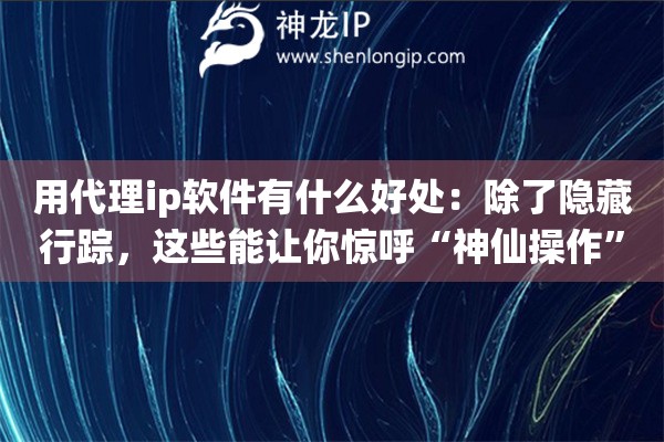 用代理ip软件有什么好处:除了隐藏行踪,这些能让你惊呼“神仙操作”的隐藏玩法大揭秘 用代理ip软件有什么好处:除了隐藏行踪,这些能让你惊呼“神仙操作”的隐藏玩法大揭秘