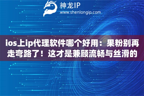 ios上ip代理软件哪个好用：果粉别再走弯路了！这才是兼顾流畅与丝滑的优质选型宝典