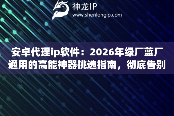 安卓代理ip软件：2026年绿厂蓝厂通用的高能神器挑选指南，彻底告别卡顿与断流