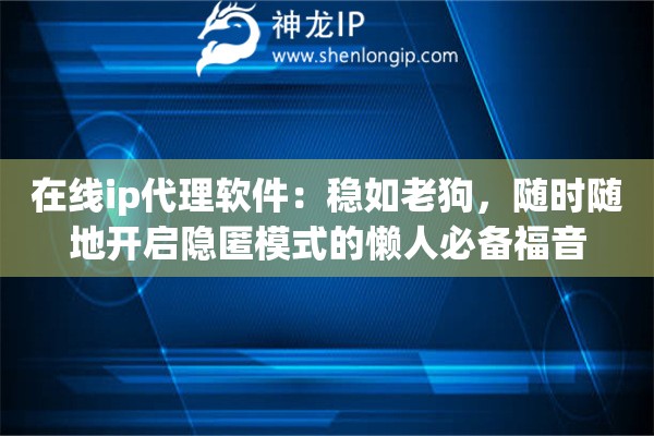 在线ip代理软件：稳如老狗，随时随地开启隐匿模式的懒人必备福音