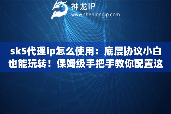 sk5代理ip怎么使用：底层协议小白也能玩转！保姆级手把手教你配置这把“瑞士军刀”
