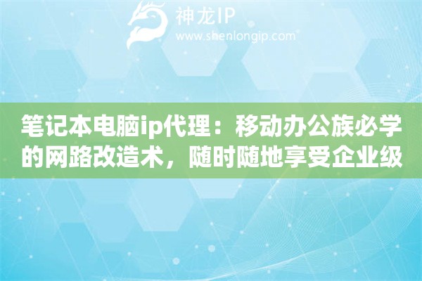 笔记本电脑ip代理：移动办公族必学的网路改造术，随时随地享受企业级的定制加密传输