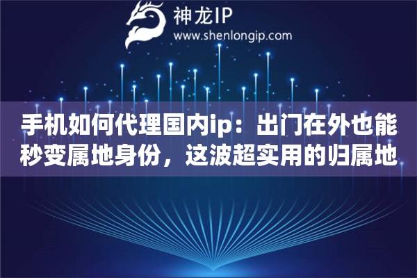 手机如何代理国内ip：出门在外也能秒变属地身份，这波超实用的归属地定制操作绝了