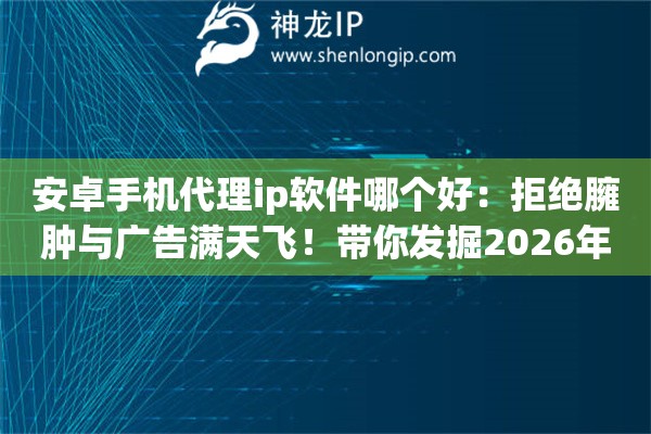 安卓手机代理ip软件哪个好：拒绝臃肿与广告满天飞！带你发掘2026年安卓生态里的清流极客工具
