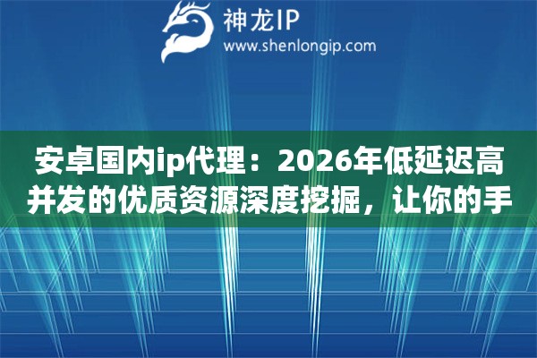 安卓国内ip代理：2026年低延迟高并发的优质资源深度挖掘，让你的手机如同插上光纤翅膀