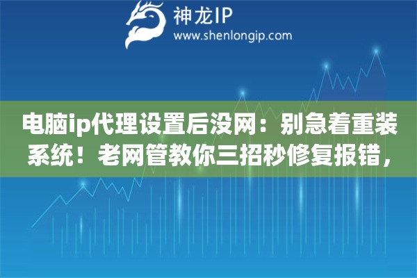 电脑ip代理设置后没网：别急着重装系统！老网管教你三招秒修复报错，告别网络焦虑症
