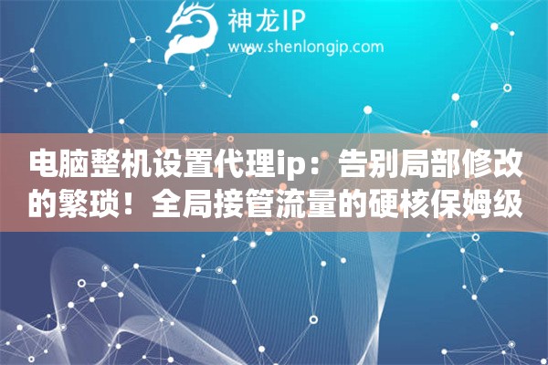 电脑整机设置代理ip：告别局部修改的繁琐！全局接管流量的硬核保姆级教程全公开