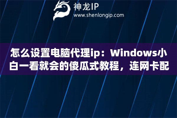 怎么设置电脑代理ip：Windows小白一看就会的傻瓜式教程，连网卡配置都给你讲得透透的