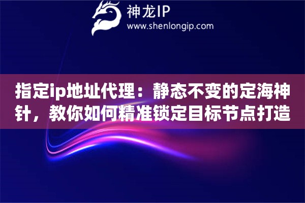 指定ip地址代理：静态不变的定海神针，教你如何精准锁定目标节点打造专属VIP通道
